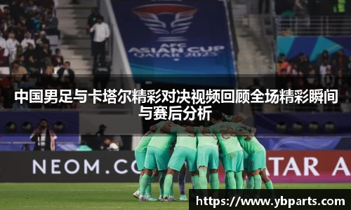 中国男足与卡塔尔精彩对决视频回顾全场精彩瞬间与赛后分析