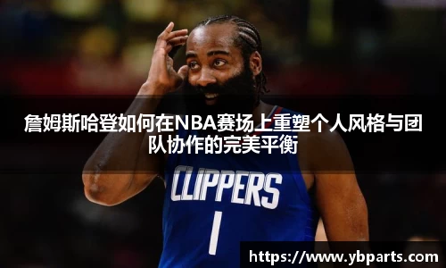 詹姆斯哈登如何在NBA赛场上重塑个人风格与团队协作的完美平衡