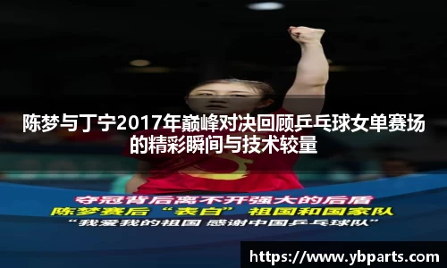 陈梦与丁宁2017年巅峰对决回顾乒乓球女单赛场的精彩瞬间与技术较量