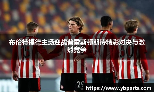 布伦特福德主场迎战普雷斯顿期待精彩对决与激烈竞争