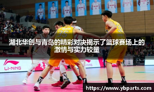 湖北华创与青岛的精彩对决揭示了篮球赛场上的激情与实力较量