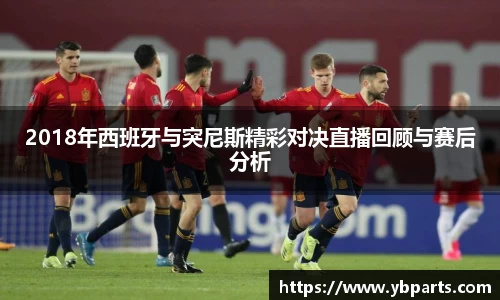 2018年西班牙与突尼斯精彩对决直播回顾与赛后分析