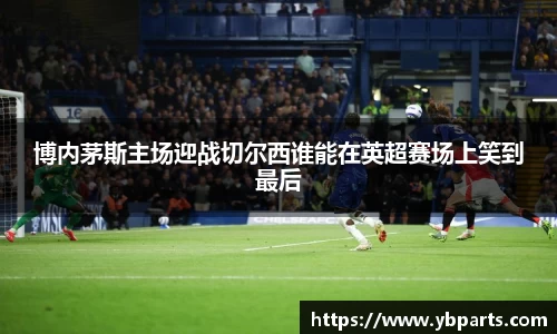 博内茅斯主场迎战切尔西谁能在英超赛场上笑到最后