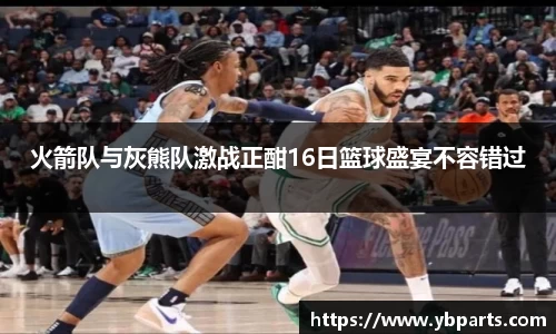 火箭队与灰熊队激战正酣16日篮球盛宴不容错过