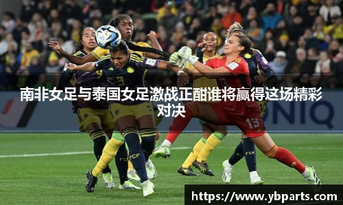 南非女足与泰国女足激战正酣谁将赢得这场精彩对决