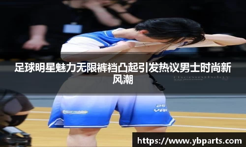 足球明星魅力无限裤裆凸起引发热议男士时尚新风潮