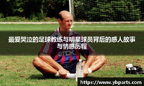 最爱哭泣的足球教练与明星球员背后的感人故事与情感历程