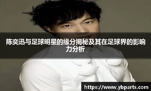 陈奕迅与足球明星的缘分揭秘及其在足球界的影响力分析